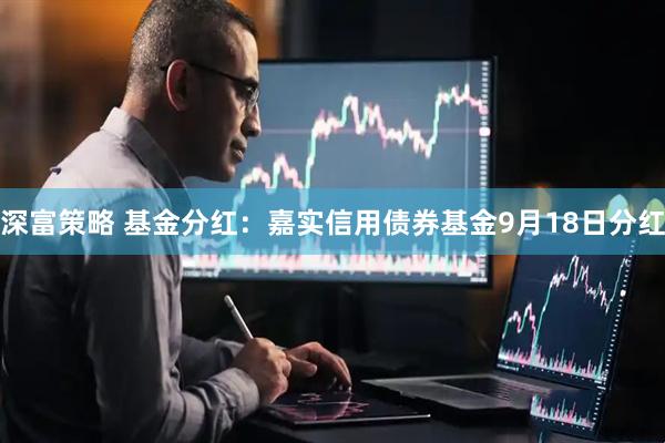 深富策略 基金分红：嘉实信用债券基金9月18日分红