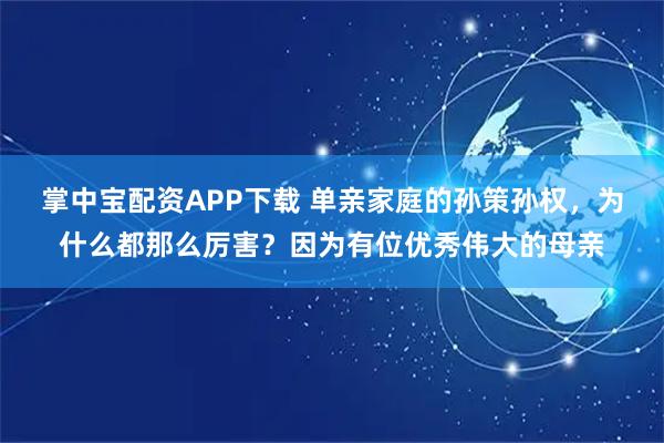 掌中宝配资APP下载 单亲家庭的孙策孙权，为什么都那么厉害？因为有位优秀伟大的母亲