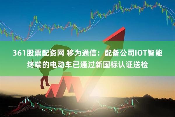 361股票配资网 移为通信：配备公司IOT智能终端的电动车已通过新国标认证送检