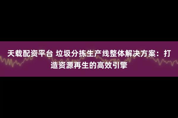 天载配资平台 垃圾分拣生产线整体解决方案：打造资源再生的高效引擎