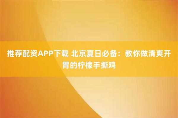 推荐配资APP下载 北京夏日必备：教你做清爽开胃的柠檬手撕鸡